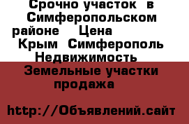 Срочно участок. в Симферопольском районе  › Цена ­ 550 000 - Крым, Симферополь Недвижимость » Земельные участки продажа   